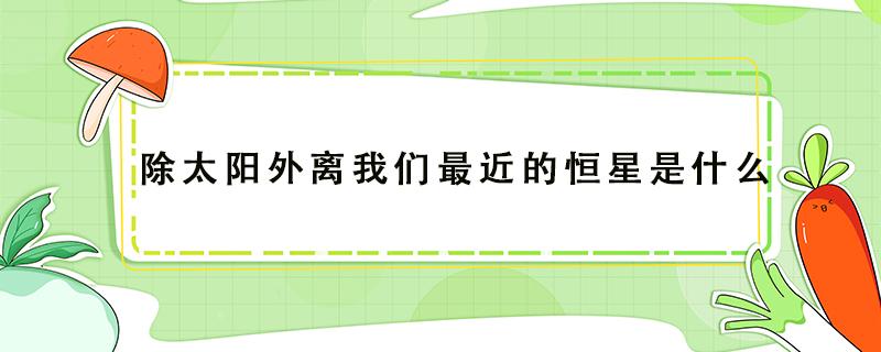 除太阳外离我们最近的恒星是什么 除太阳外离我们最近的恒星是什么星球