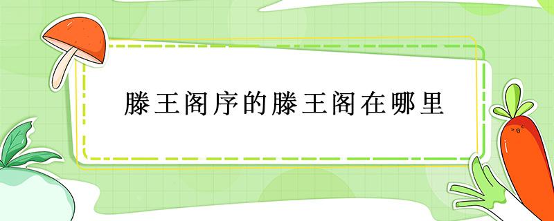 滕王阁序的滕王阁在哪里 滕王阁序里面的滕王阁在哪里