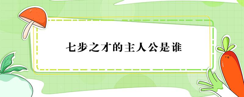 七步之才的主人公是谁（七步之才的主人公是谁的故事主人公）