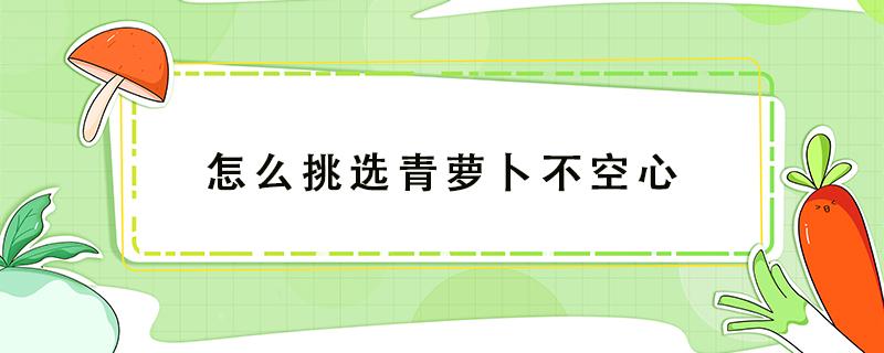 怎么挑选青萝卜不空心 怎样挑选青萝卜不空心