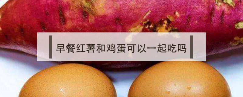 早餐红薯和鸡蛋可以一起吃吗 红薯与鸡蛋吃早餐一起吃可以吗