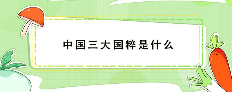 中国三大国粹是什么 中国三大国粹是什么?