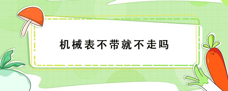 机械表不带就不走吗（机械表带上走不带就不走怎么回事）