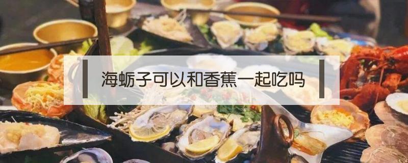 海蛎子可以和香蕉一起吃吗（吃海蛎子能不能吃香蕉）