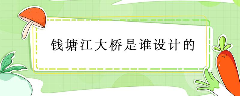 钱塘江大桥是谁设计的（杭州钱塘江大桥是谁设计的）