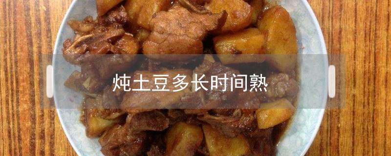 炖土豆多长时间熟（茄子炖土豆多长时间熟）