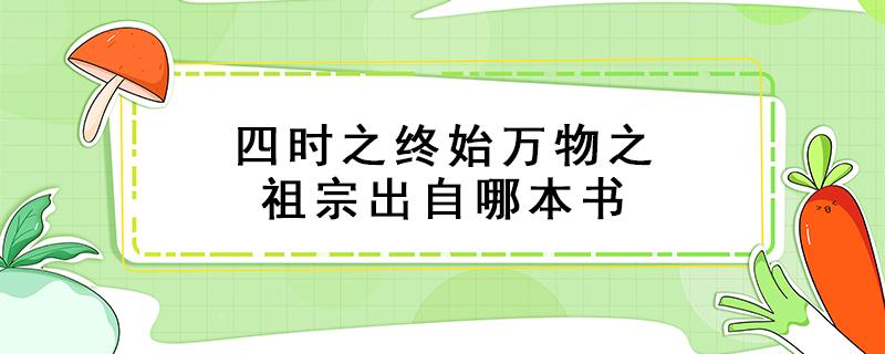 四时之终始万物之祖宗出自哪本书（四时之终始万物之祖宗出自哪本书上学吧）