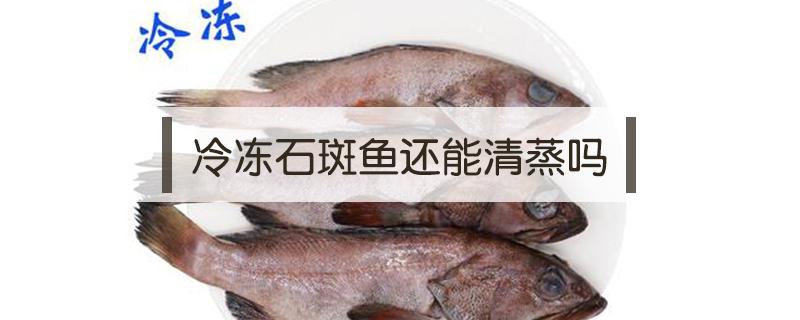 冷冻石斑鱼还能清蒸吗 石斑鱼清蒸要多久?