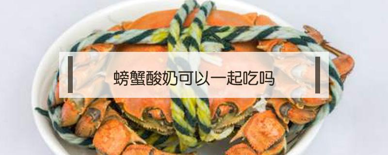 螃蟹酸奶可以一起吃吗(酸奶可以与螃蟹一起吃吗)