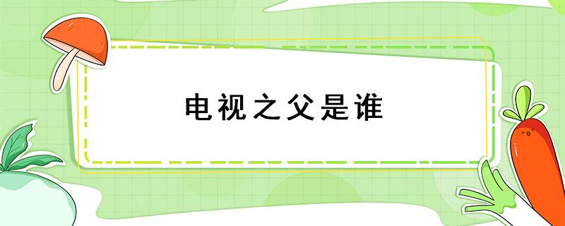 电视之父是谁 电视之父是谁做出了巨大贡献