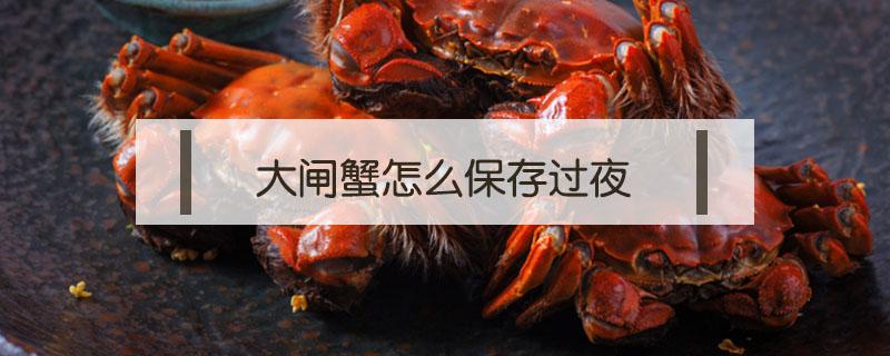 大闸蟹怎么保存过夜（大闸蟹如何保存过夜）