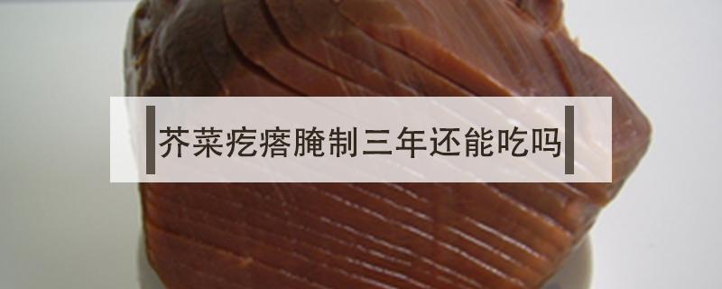 芥菜疙瘩腌制三年还能吃吗 芥菜疙瘩腌几天可以吃