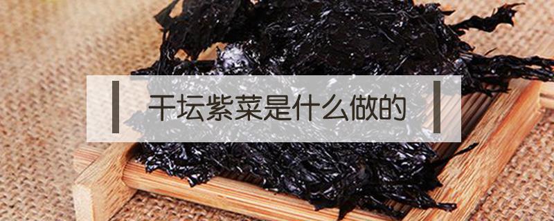 干坛紫菜是什么做的 干坛紫菜和紫菜有什么区别