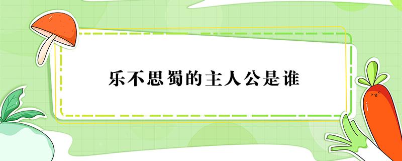 乐不思蜀的主人公是谁（乐不思蜀的主人公是谁的 答案）