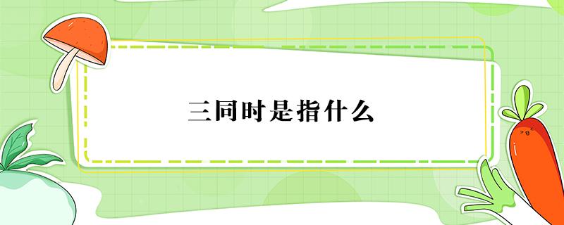 三同时是指什么（三同时是指什么同时设计 同时施工同时验收）