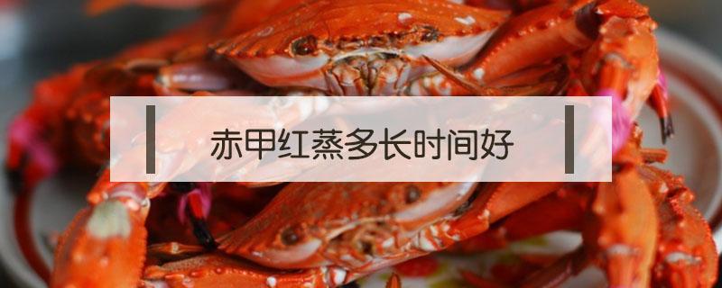 赤甲红蒸多长时间好（赤甲红蒸几分钟）