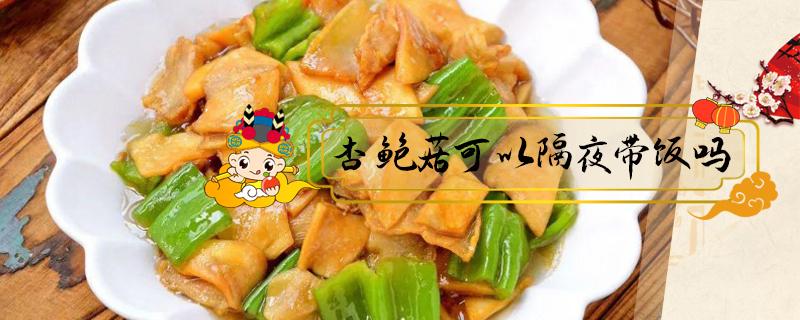 杏鲍菇可以隔夜带饭吗（隔夜的杏鲍菇菜可以吃吗）