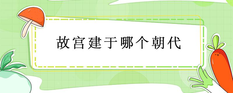 故宫建于哪个朝代（故宫建于哪个朝代?）