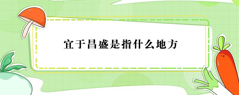 宜于昌盛是指什么地方 宜于昌盛的地方是指