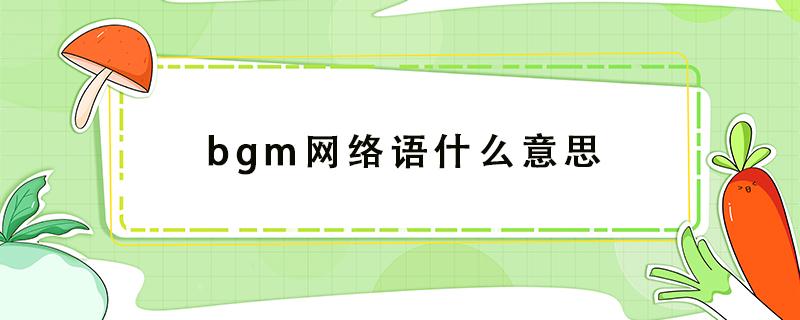 bgm网络语什么意思（bgm网络语什么意思怎么读 视频）