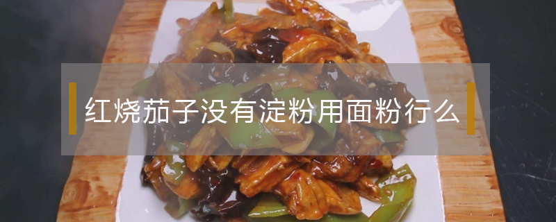 红烧茄子没有淀粉用面粉行么（炒茄子没有淀粉用面粉可以吗?）