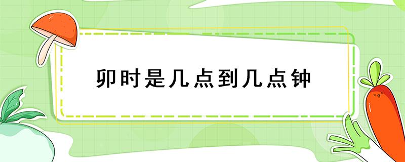 卯时是几点到几点钟 卯时是几点到几点钟辰时