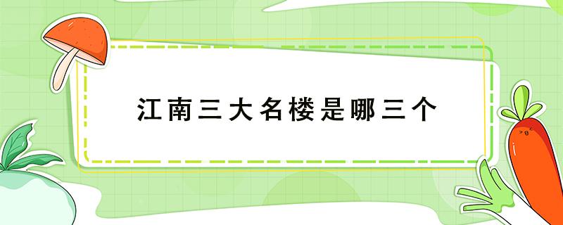 江南三大名楼是哪三个（江南三大名楼是哪三个咯?）