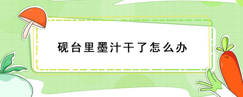 砚台里墨汁干了怎么办 砚台里剩了墨汁怎么办