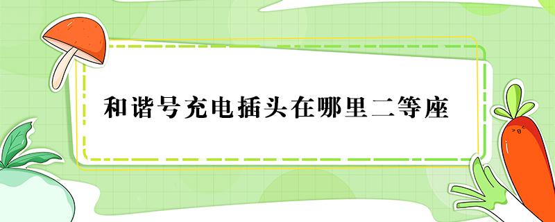 和谐号充电插头在哪里二等座 和谐号二等座充电插座在哪里