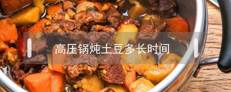 高压锅炖土豆多长时间 高压锅炖土豆多长时间不会烂