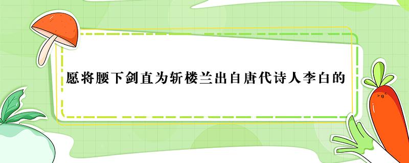 愿将腰下剑直为斩楼兰出自唐代诗人李白的