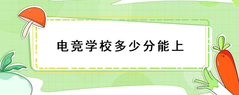 电竞学校多少分能上 电竞学校多少分能上来新华电脑