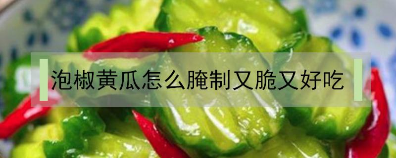 泡椒黄瓜怎么腌制又脆又好吃 腌辣椒黄瓜怎么腌好吃又脆