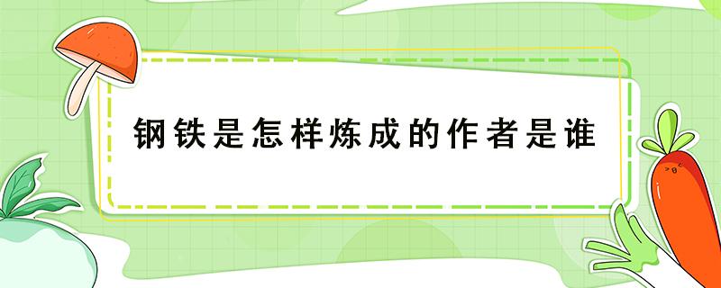 钢铁是怎样炼成的作者是谁（钢铁是怎样炼成的作者是谁简介）