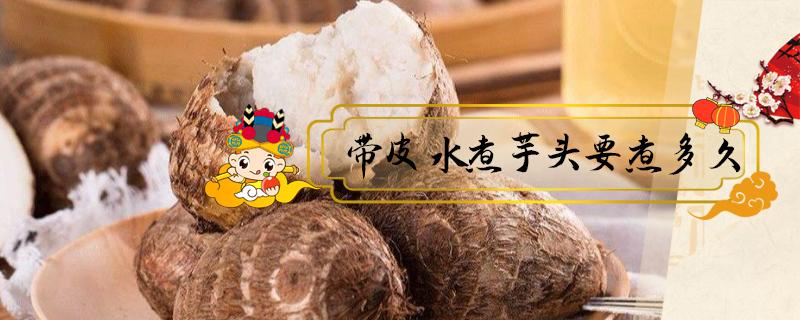 带皮水煮芋头要煮多久 芋头可以带皮放水里煮吗