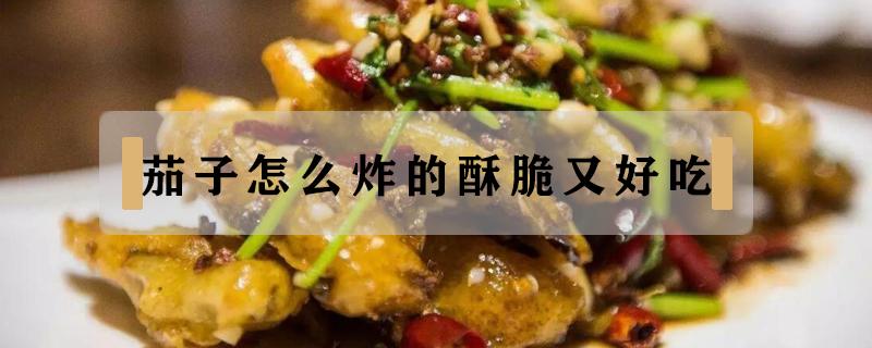 茄子怎么炸的酥脆又好吃（茄子怎么炸的酥脆又好吃视频）