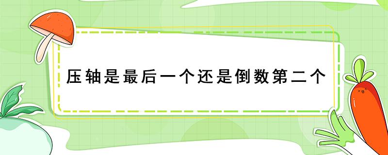 压轴是最后一个还是倒数第二个(大轴是最后一个还是倒数第二个)