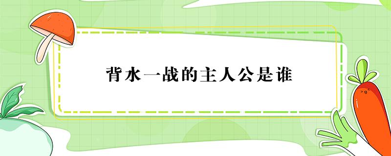 背水一战的主人公是谁（背水一战的主人公是谁的 答案）