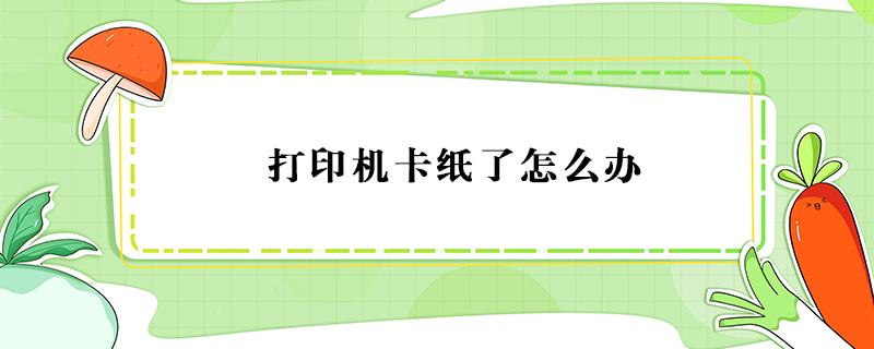 打印机卡纸了怎么办（快递打印机卡纸了怎么办）