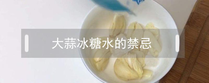 大蒜冰糖水的禁忌（大蒜冰糖水的禁忌治喉咙痛嘛）