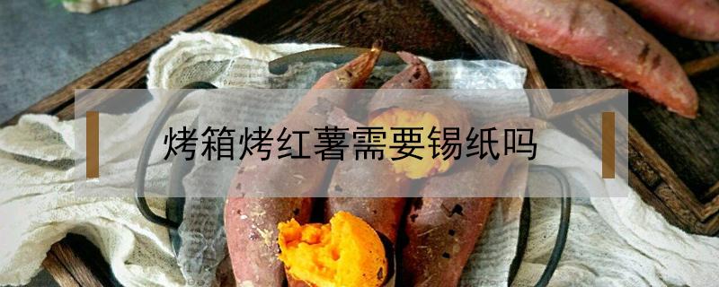 烤箱烤红薯需要锡纸吗（烤箱烤红薯需要锡纸吗 烤箱烤红薯要用锡纸吗）