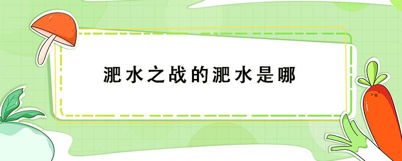 淝水之战的淝水是哪 淝水之战的淝水是哪条河