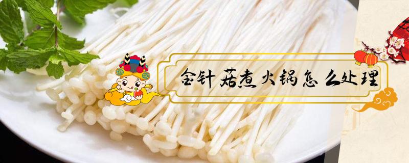 金针菇煮火锅怎么处理（金针菇做火锅怎么处理）