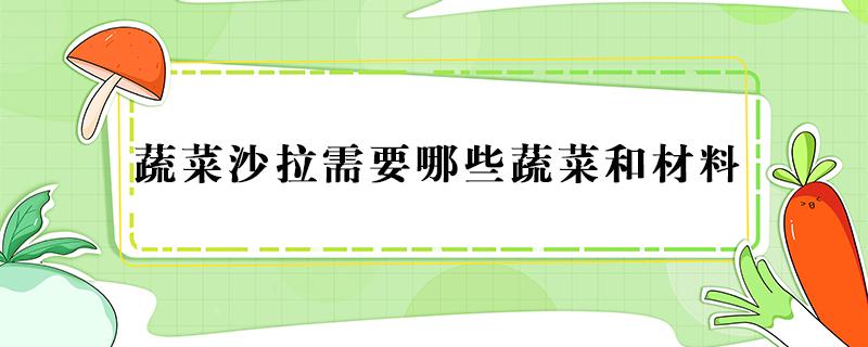 蔬菜沙拉需要哪些蔬菜和材料 蔬菜沙拉需要哪些材料怎么做