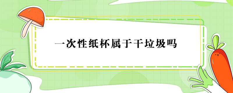 一次性纸杯属于干垃圾吗