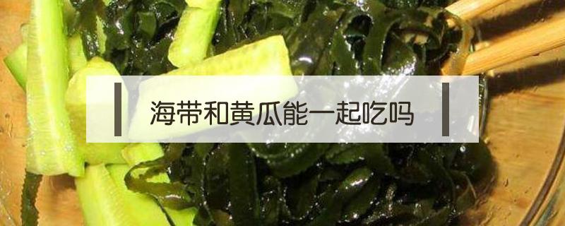 海带和黄瓜能一起吃吗 海带可以和黄瓜一起吃吗