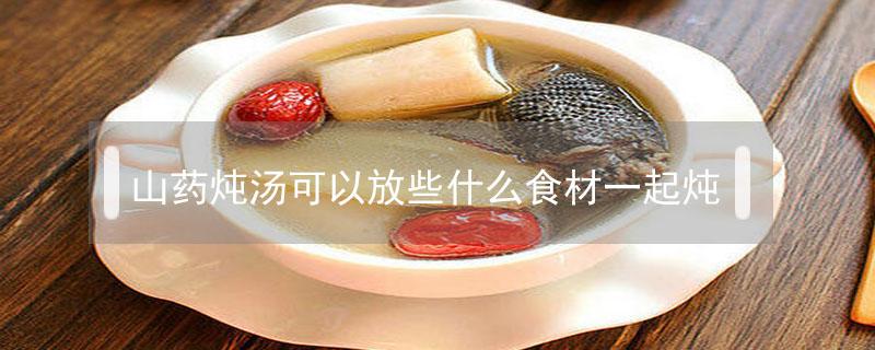 山药炖汤可以放些什么食材一起炖（山药炖汤可以放些什么食材一起炖好吃）