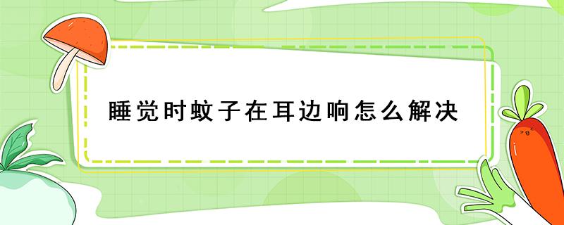 睡觉时蚊子在耳边响怎么解决 睡觉时耳朵有蚊子声