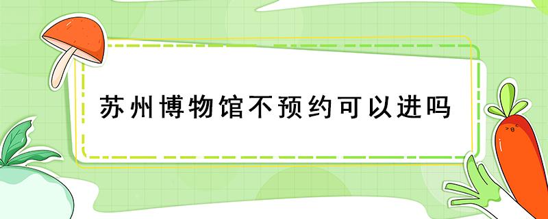 苏州博物馆不预约可以进吗 苏州博物馆如果预约了但是不去会怎么样