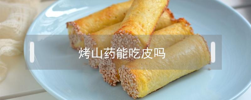 烤山药能吃皮吗（烤山药可以带皮吃吗）